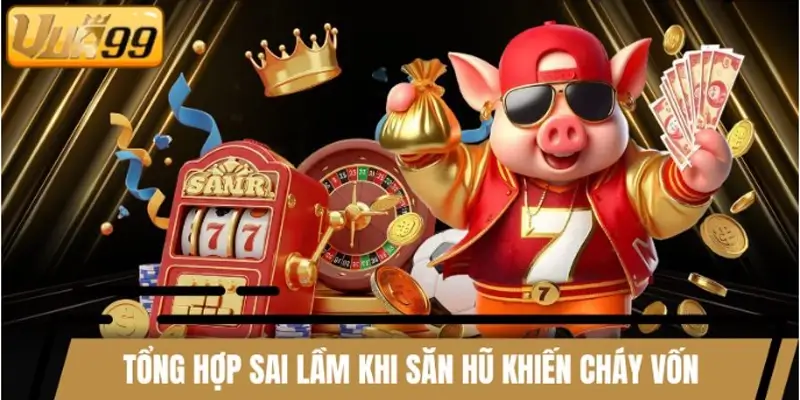 Tổng hợp sai lầm khi săn hũ khiến người chơi bị cháy vốn