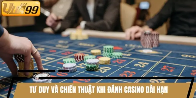 Tư duy và chiến thuật khi đánh casino dài hạn